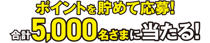 ポイントを貯めて応募！合計5,000名さまに当たる！