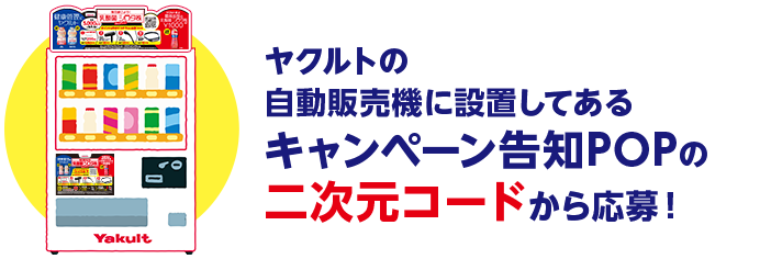 ヤクルトの自動販売機に設置してあるキャンペーン告知POPの二次元コードから応募！