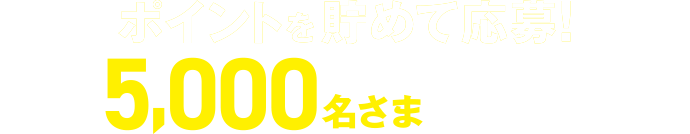 ポイントを貯めて応募！合計5,000名さまに当たる！